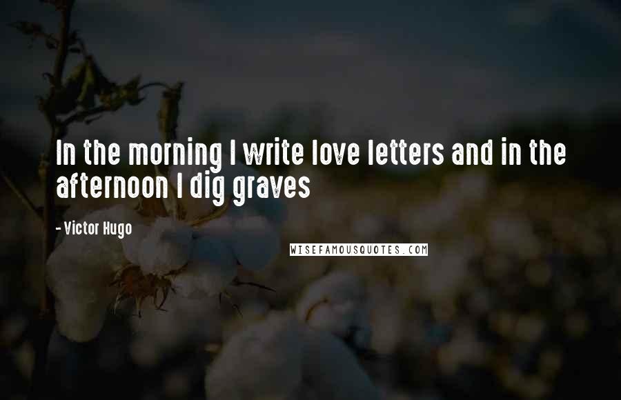 Victor Hugo Quotes: In the morning I write love letters and in the afternoon I dig graves