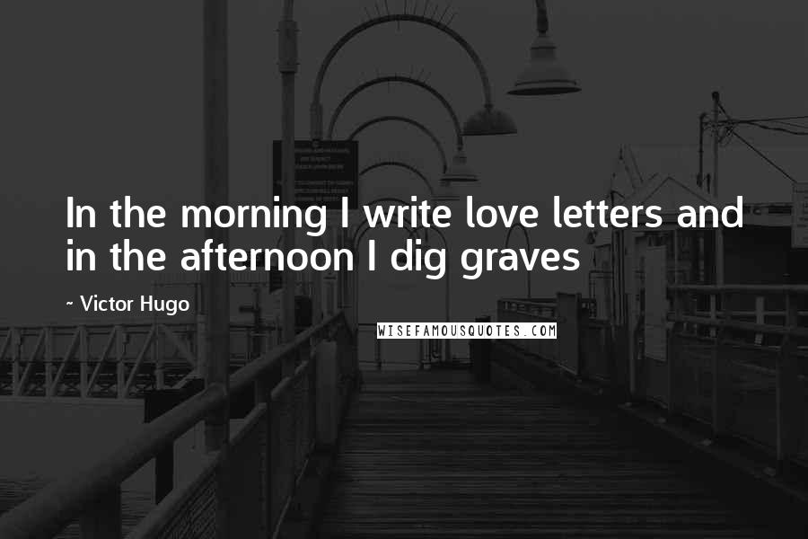 Victor Hugo Quotes: In the morning I write love letters and in the afternoon I dig graves