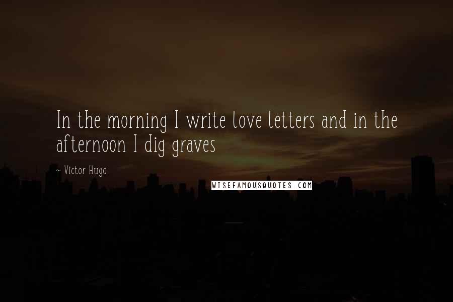 Victor Hugo Quotes: In the morning I write love letters and in the afternoon I dig graves