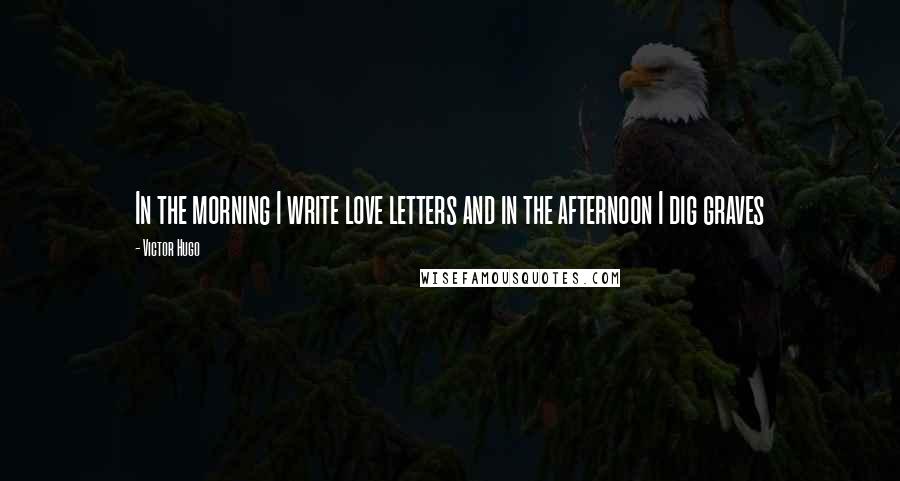 Victor Hugo Quotes: In the morning I write love letters and in the afternoon I dig graves