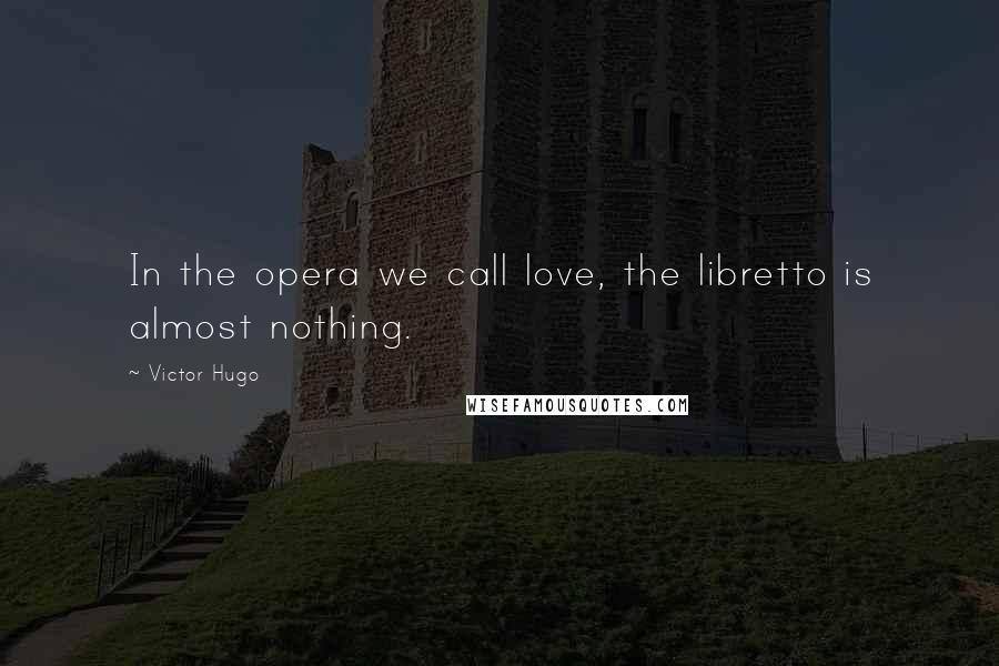 Victor Hugo Quotes: In the opera we call love, the libretto is almost nothing.