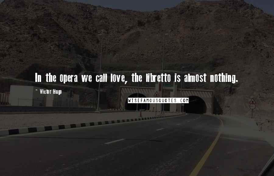 Victor Hugo Quotes: In the opera we call love, the libretto is almost nothing.