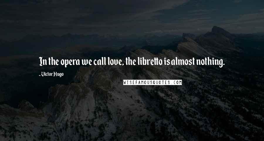 Victor Hugo Quotes: In the opera we call love, the libretto is almost nothing.