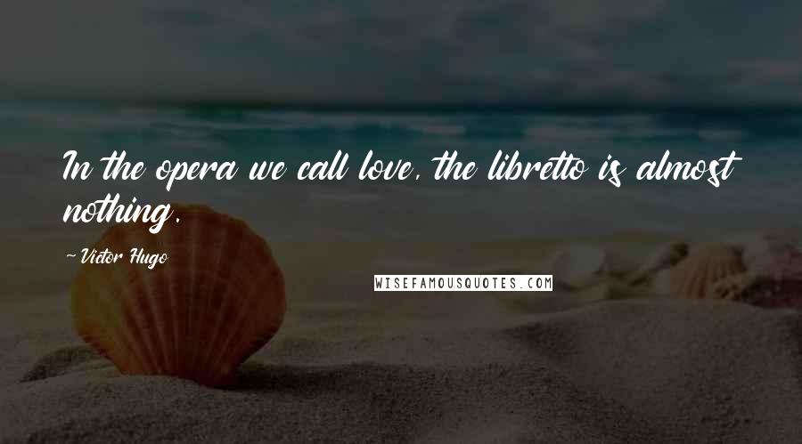 Victor Hugo Quotes: In the opera we call love, the libretto is almost nothing.