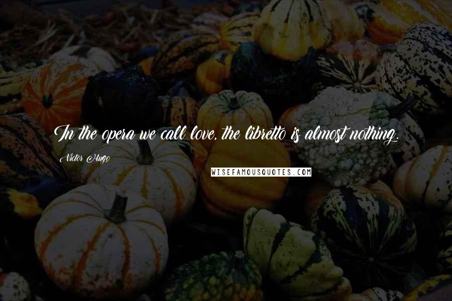 Victor Hugo Quotes: In the opera we call love, the libretto is almost nothing.