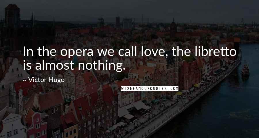 Victor Hugo Quotes: In the opera we call love, the libretto is almost nothing.