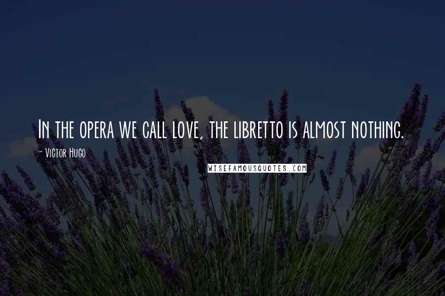 Victor Hugo Quotes: In the opera we call love, the libretto is almost nothing.