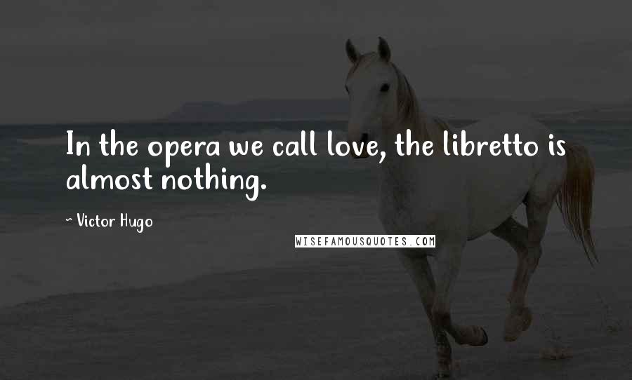 Victor Hugo Quotes: In the opera we call love, the libretto is almost nothing.