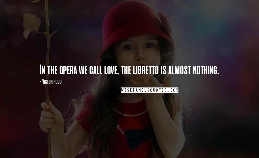 Victor Hugo Quotes: In the opera we call love, the libretto is almost nothing.