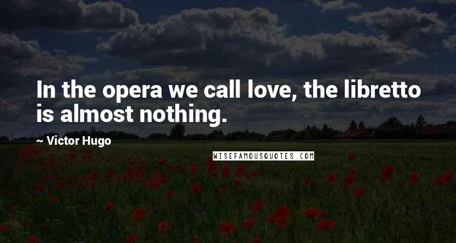 Victor Hugo Quotes: In the opera we call love, the libretto is almost nothing.