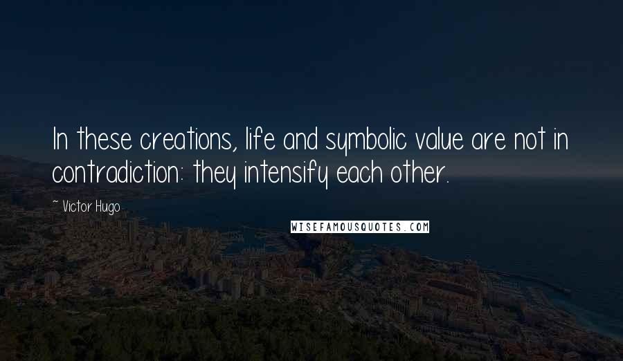 Victor Hugo Quotes: In these creations, life and symbolic value are not in contradiction: they intensify each other.