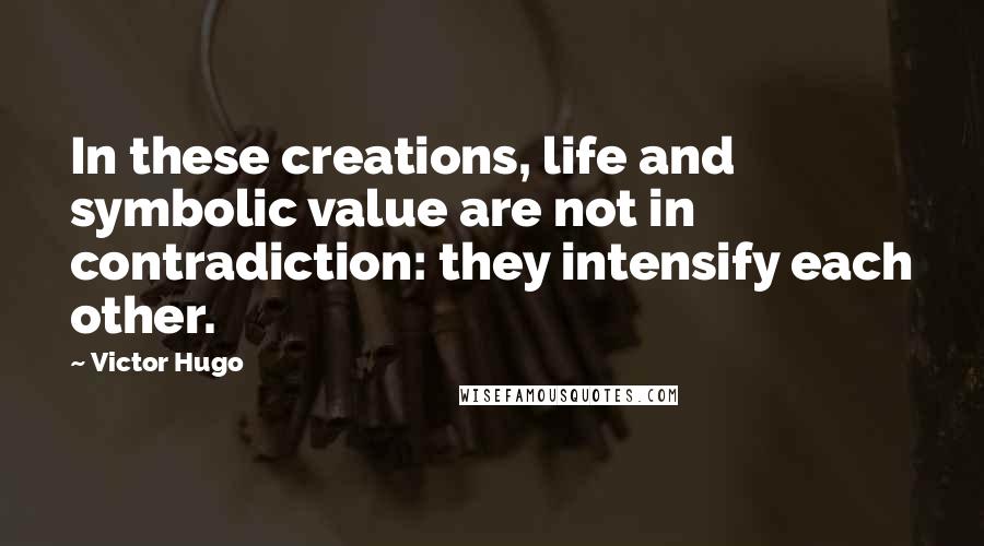 Victor Hugo Quotes: In these creations, life and symbolic value are not in contradiction: they intensify each other.