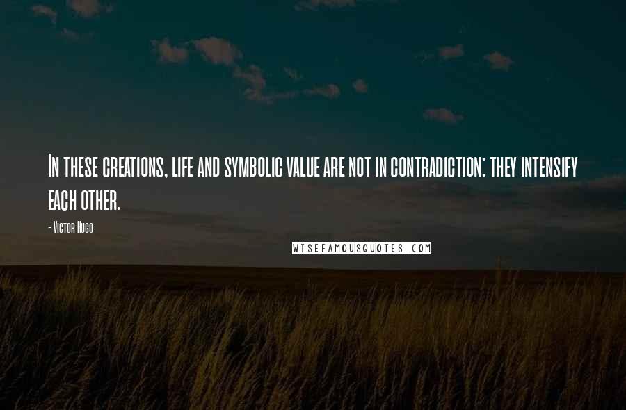 Victor Hugo Quotes: In these creations, life and symbolic value are not in contradiction: they intensify each other.