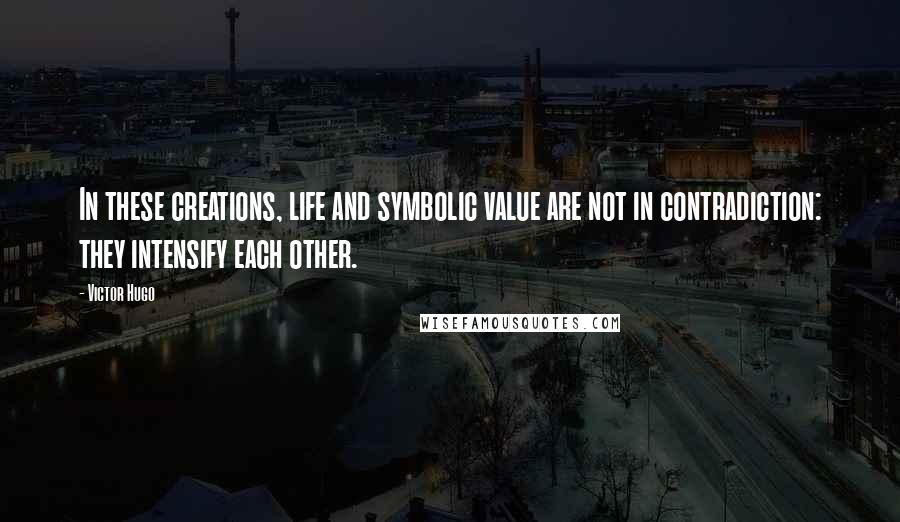 Victor Hugo Quotes: In these creations, life and symbolic value are not in contradiction: they intensify each other.