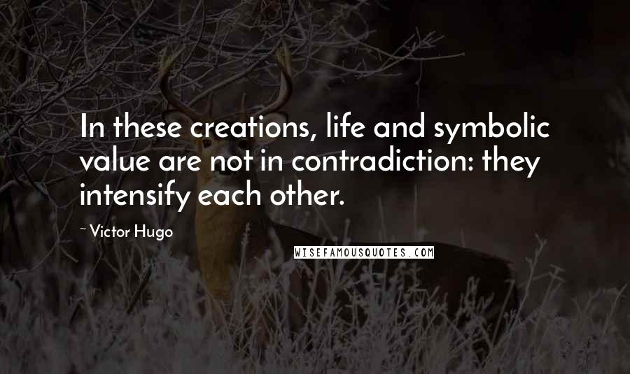 Victor Hugo Quotes: In these creations, life and symbolic value are not in contradiction: they intensify each other.