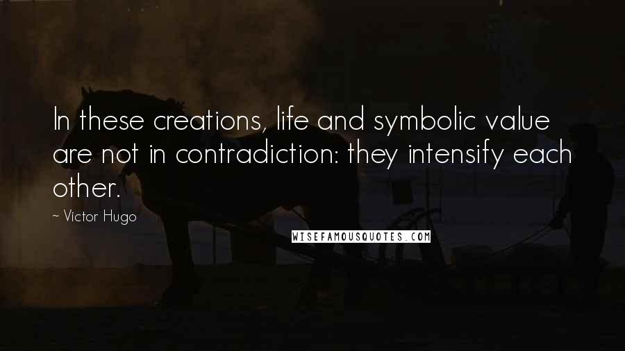 Victor Hugo Quotes: In these creations, life and symbolic value are not in contradiction: they intensify each other.