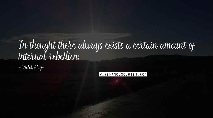 Victor Hugo Quotes: In thought there always exists a certain amount of internal rebellion;