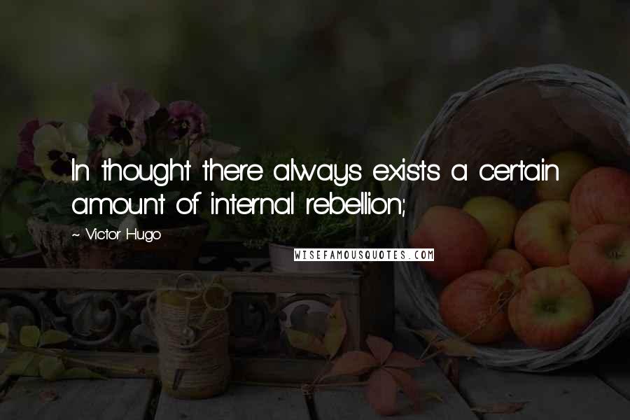 Victor Hugo Quotes: In thought there always exists a certain amount of internal rebellion;