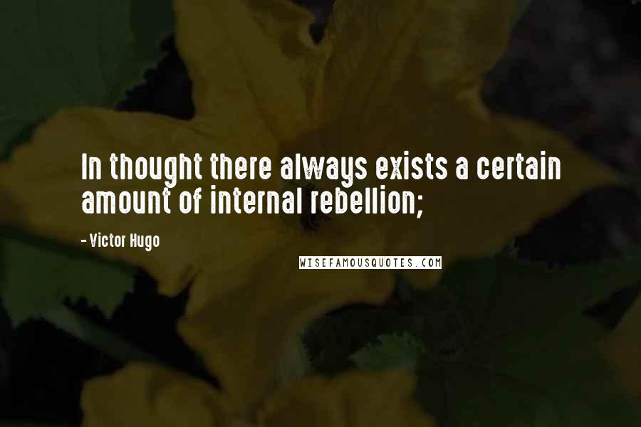 Victor Hugo Quotes: In thought there always exists a certain amount of internal rebellion;