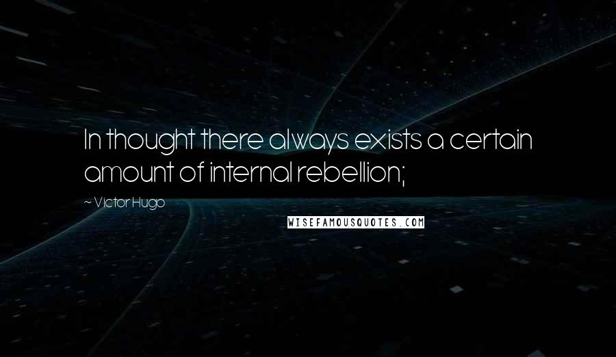 Victor Hugo Quotes: In thought there always exists a certain amount of internal rebellion;