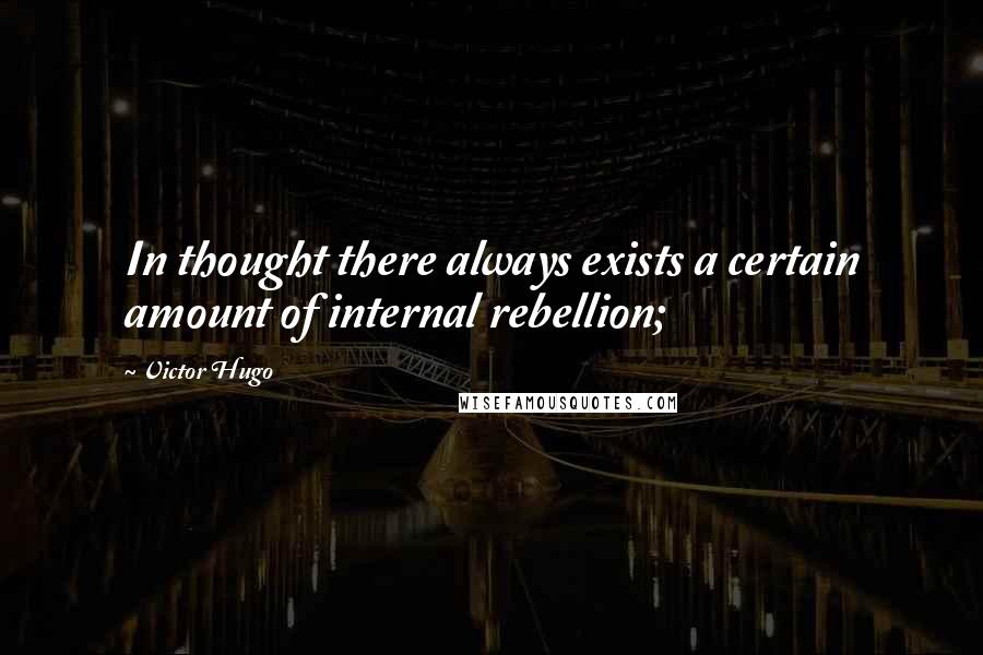 Victor Hugo Quotes: In thought there always exists a certain amount of internal rebellion;