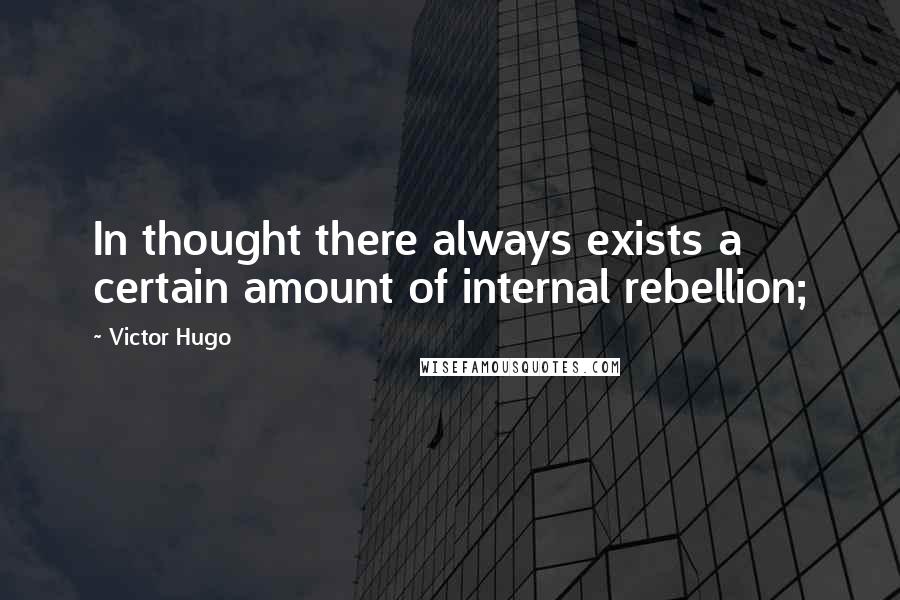 Victor Hugo Quotes: In thought there always exists a certain amount of internal rebellion;
