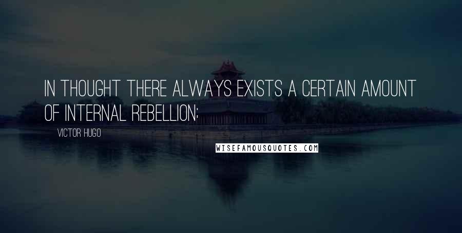 Victor Hugo Quotes: In thought there always exists a certain amount of internal rebellion;