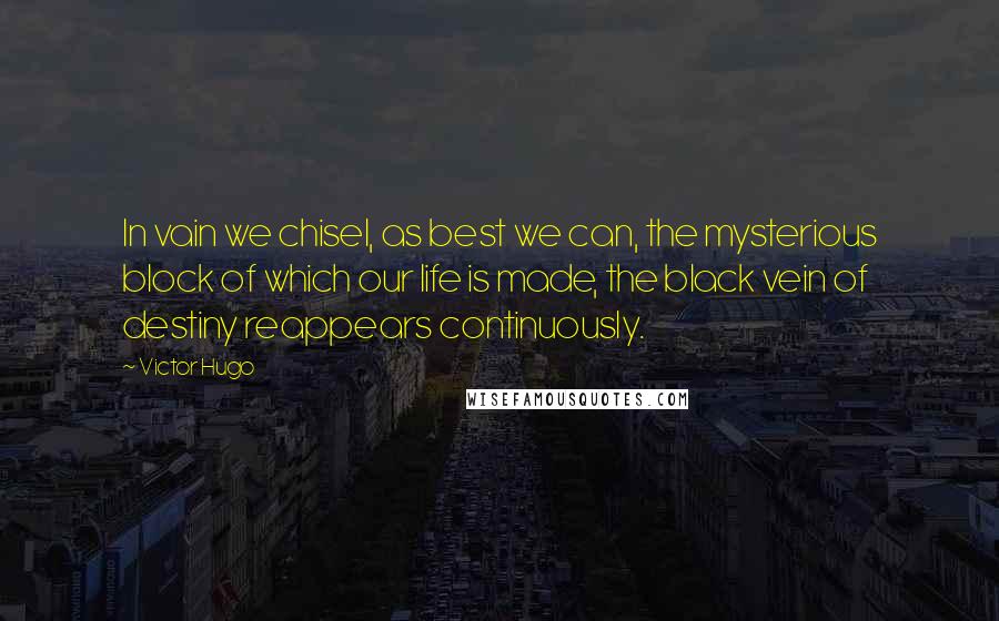 Victor Hugo Quotes: In vain we chisel, as best we can, the mysterious block of which our life is made, the black vein of destiny reappears continuously.