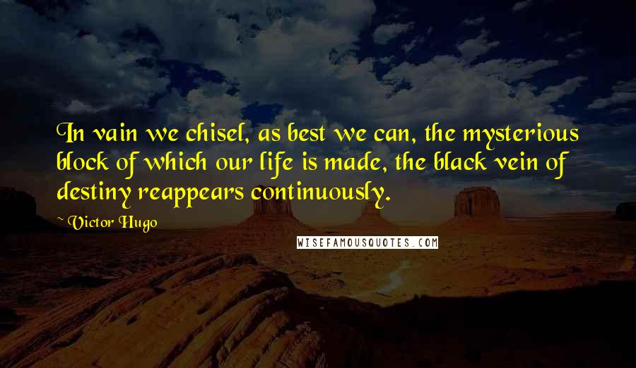 Victor Hugo Quotes: In vain we chisel, as best we can, the mysterious block of which our life is made, the black vein of destiny reappears continuously.