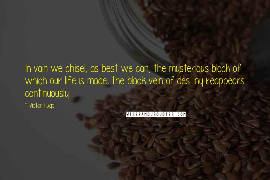 Victor Hugo Quotes: In vain we chisel, as best we can, the mysterious block of which our life is made, the black vein of destiny reappears continuously.