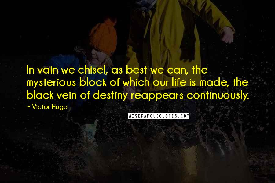 Victor Hugo Quotes: In vain we chisel, as best we can, the mysterious block of which our life is made, the black vein of destiny reappears continuously.