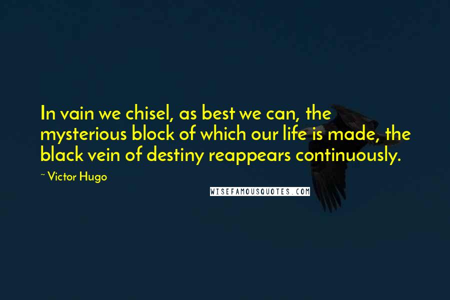 Victor Hugo Quotes: In vain we chisel, as best we can, the mysterious block of which our life is made, the black vein of destiny reappears continuously.