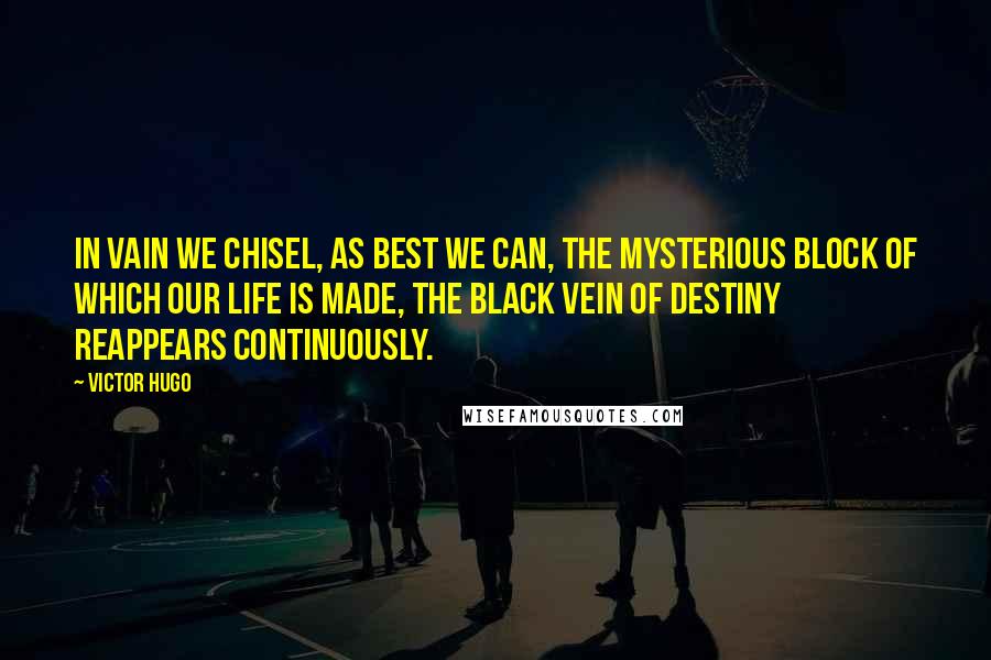 Victor Hugo Quotes: In vain we chisel, as best we can, the mysterious block of which our life is made, the black vein of destiny reappears continuously.