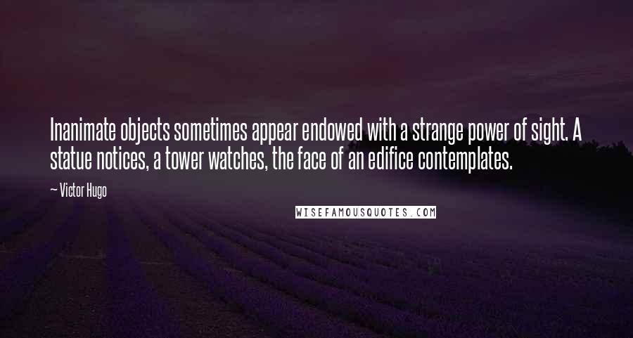 Victor Hugo Quotes: Inanimate objects sometimes appear endowed with a strange power of sight. A statue notices, a tower watches, the face of an edifice contemplates.