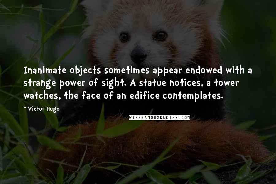 Victor Hugo Quotes: Inanimate objects sometimes appear endowed with a strange power of sight. A statue notices, a tower watches, the face of an edifice contemplates.