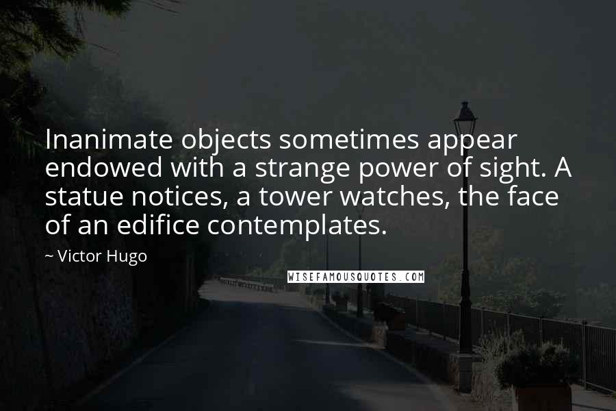 Victor Hugo Quotes: Inanimate objects sometimes appear endowed with a strange power of sight. A statue notices, a tower watches, the face of an edifice contemplates.