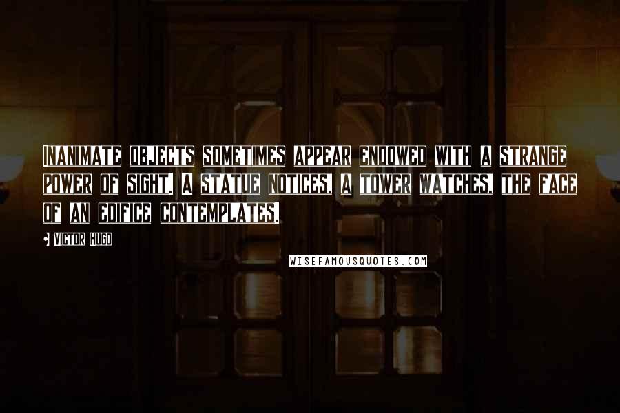 Victor Hugo Quotes: Inanimate objects sometimes appear endowed with a strange power of sight. A statue notices, a tower watches, the face of an edifice contemplates.