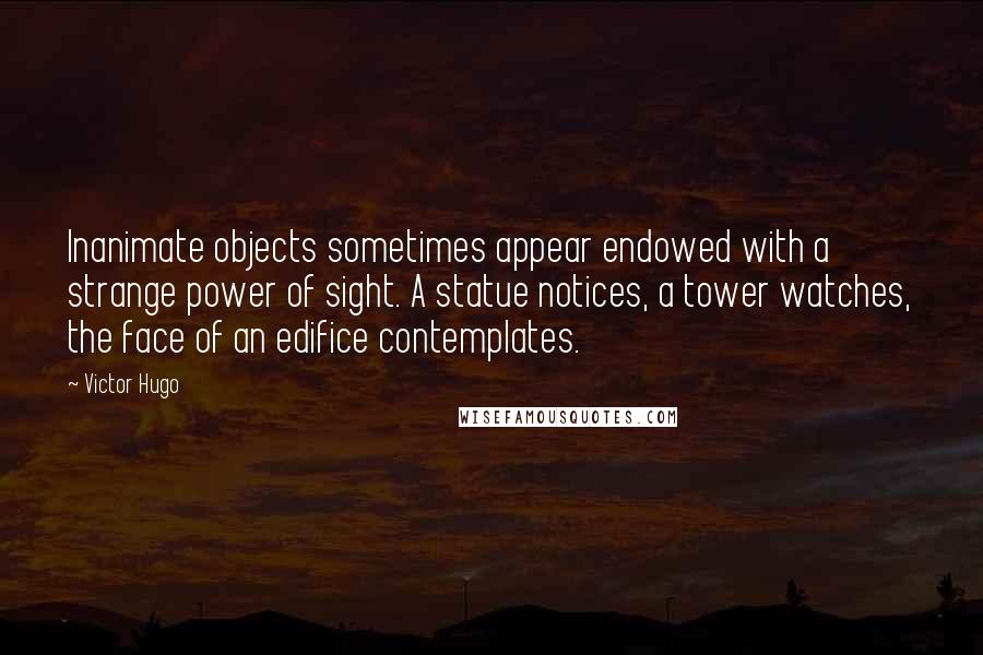 Victor Hugo Quotes: Inanimate objects sometimes appear endowed with a strange power of sight. A statue notices, a tower watches, the face of an edifice contemplates.