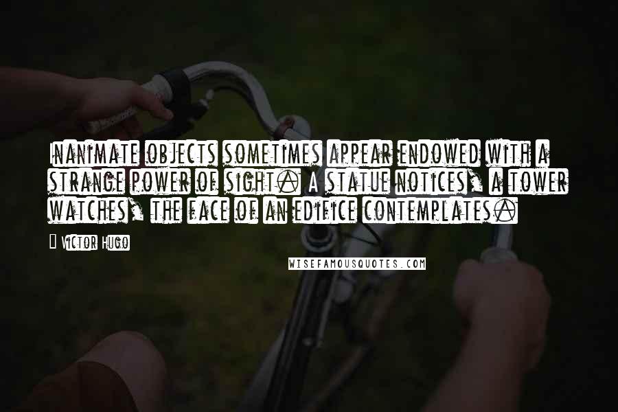 Victor Hugo Quotes: Inanimate objects sometimes appear endowed with a strange power of sight. A statue notices, a tower watches, the face of an edifice contemplates.