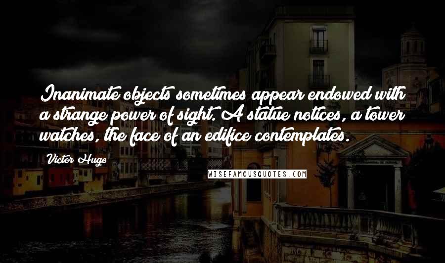 Victor Hugo Quotes: Inanimate objects sometimes appear endowed with a strange power of sight. A statue notices, a tower watches, the face of an edifice contemplates.