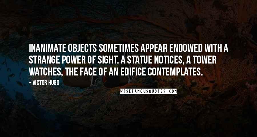 Victor Hugo Quotes: Inanimate objects sometimes appear endowed with a strange power of sight. A statue notices, a tower watches, the face of an edifice contemplates.