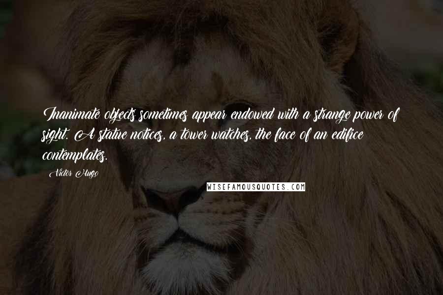 Victor Hugo Quotes: Inanimate objects sometimes appear endowed with a strange power of sight. A statue notices, a tower watches, the face of an edifice contemplates.