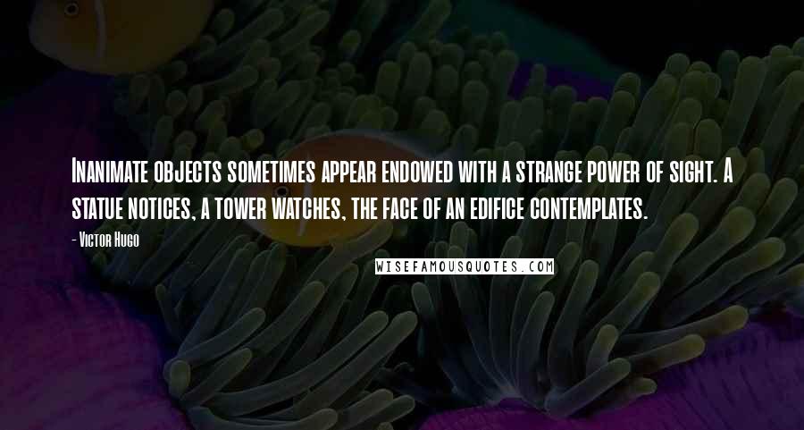 Victor Hugo Quotes: Inanimate objects sometimes appear endowed with a strange power of sight. A statue notices, a tower watches, the face of an edifice contemplates.