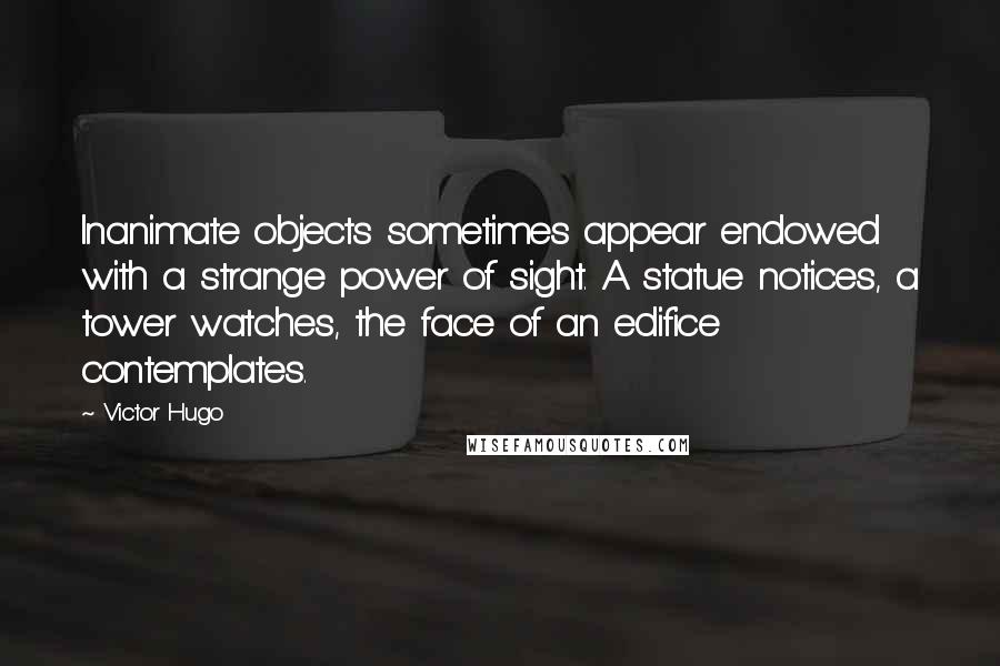 Victor Hugo Quotes: Inanimate objects sometimes appear endowed with a strange power of sight. A statue notices, a tower watches, the face of an edifice contemplates.