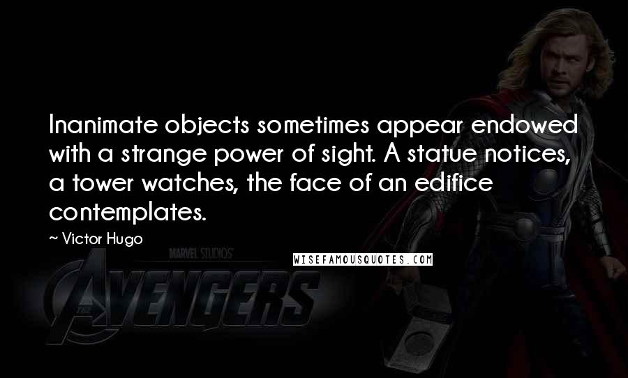 Victor Hugo Quotes: Inanimate objects sometimes appear endowed with a strange power of sight. A statue notices, a tower watches, the face of an edifice contemplates.