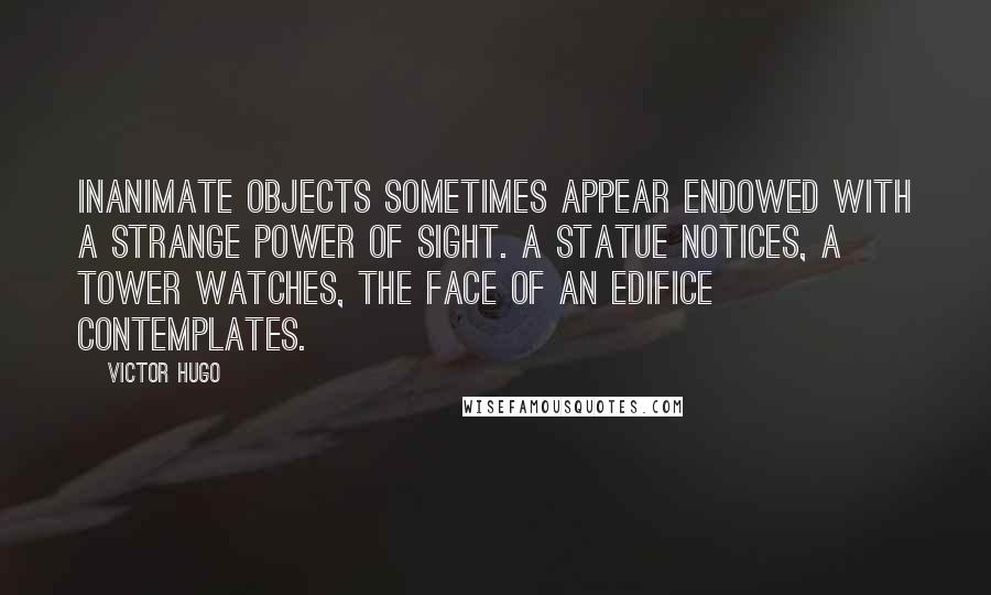 Victor Hugo Quotes: Inanimate objects sometimes appear endowed with a strange power of sight. A statue notices, a tower watches, the face of an edifice contemplates.