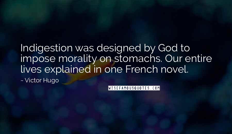 Victor Hugo Quotes: Indigestion was designed by God to impose morality on stomachs. Our entire lives explained in one French novel.