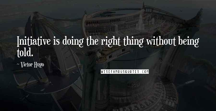 Victor Hugo Quotes: Initiative is doing the right thing without being told.