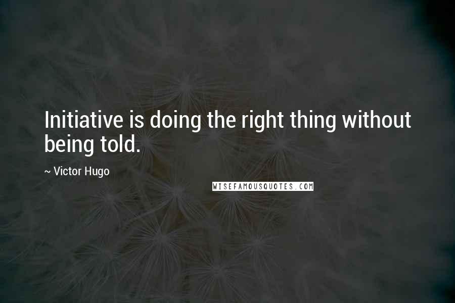 Victor Hugo Quotes: Initiative is doing the right thing without being told.