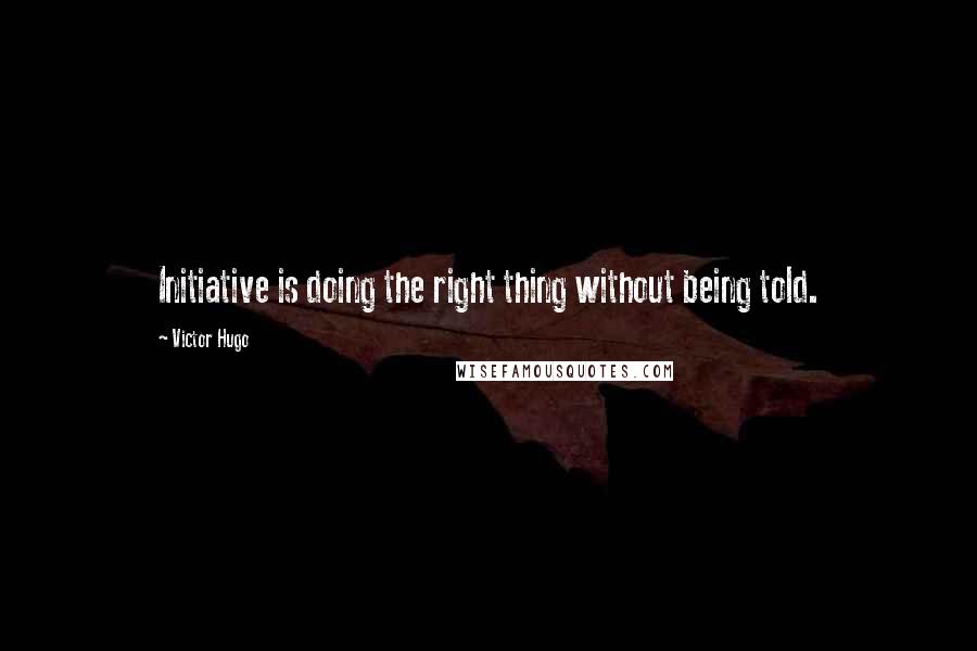 Victor Hugo Quotes: Initiative is doing the right thing without being told.